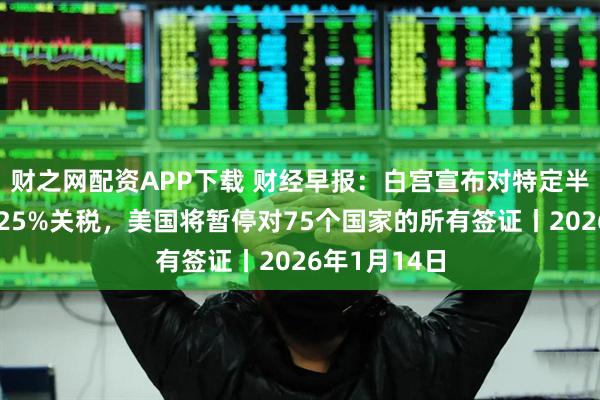 财之网配资APP下载 财经早报：白宫宣布对特定半导体等加征25%关税，美国将暂停对75个国家的所有签证丨2026年1月14日