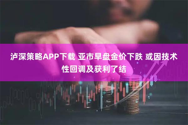 泸深策略APP下载 亚市早盘金价下跌 或因技术性回调及获利了结