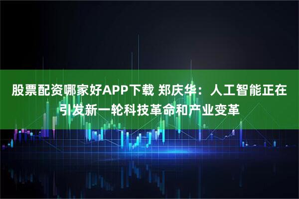 股票配资哪家好APP下载 郑庆华：人工智能正在引发新一轮科技革命和产业变革